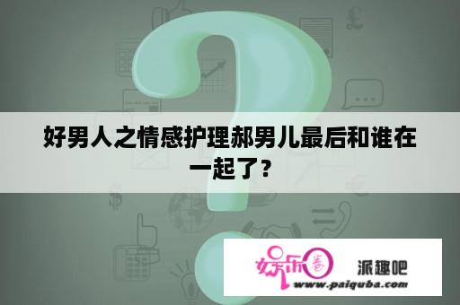 好男人之情感护理郝男儿最后和谁在一起了？