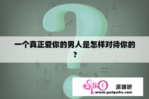 一个真正爱你的男人是怎样对待你的？