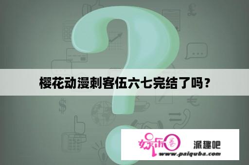 樱花动漫刺客伍六七完结了吗？