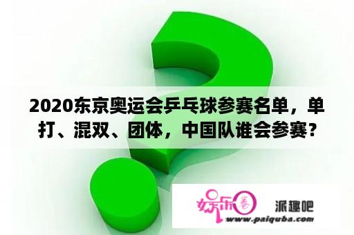 2020东京奥运会乒乓球参赛名单，单打、混双、团体，中国队谁会参赛？