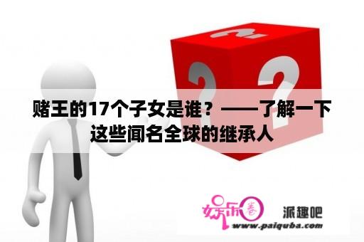 赌王的17个子女是谁？——了解一下这些闻名全球的继承人