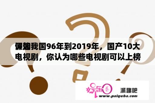 假如
评选我国96年到2019年，国产10大电视剧，你认为哪些电视剧可以上榜？