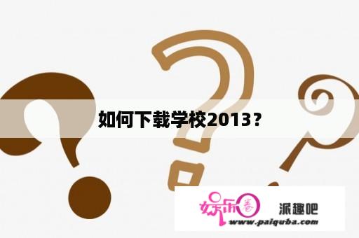 如何下载学校2013？