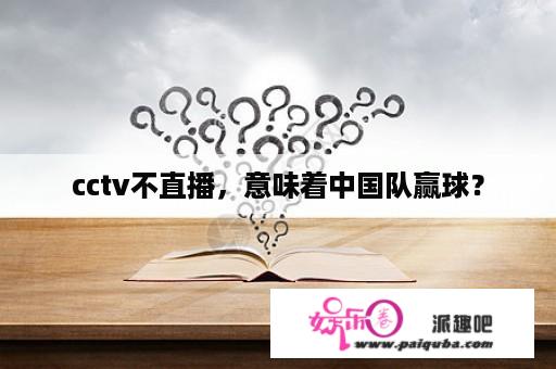 cctv不直播，意味着中国队赢球？