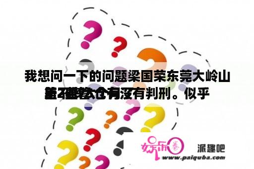 我想问一下的问题梁国荣东莞大岭山第2看管
所2监75仓有没有判刑。似乎
差不多六个月了