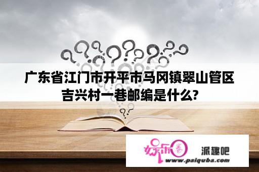 广东省江门市开平市马冈镇翠山管区吉兴村一巷邮编是什么?