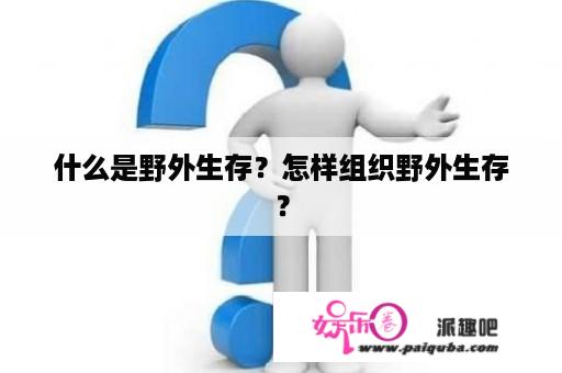 什么是野外生存？怎样组织野外生存？