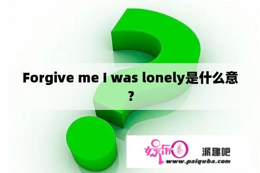 Forgive me I was lonely是什么意？