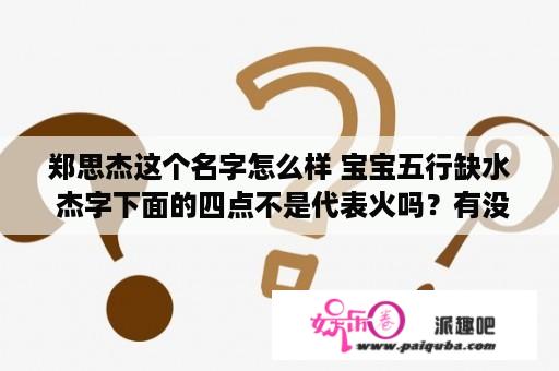 郑思杰这个名字怎么样 宝宝五行缺水 杰字下面的四点不是代表火吗？有没关系