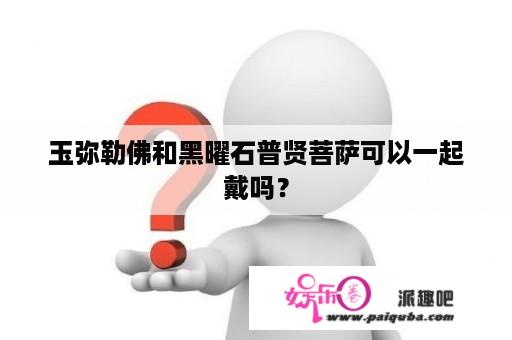 玉弥勒佛和黑曜石普贤菩萨可以一起戴吗？