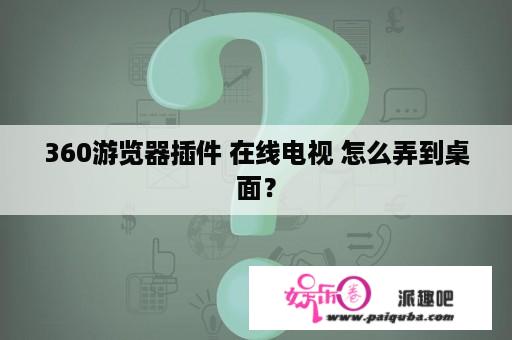 360游览器插件 在线电视 怎么弄到桌面？