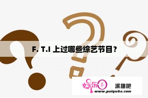 F. T.I 上过哪些综艺节目？