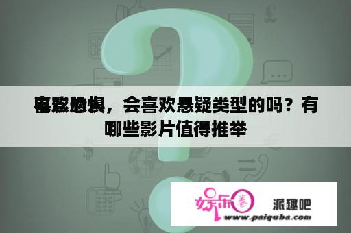 喜欢恐惧
电影的人，会喜欢悬疑类型的吗？有哪些影片值得推举
？