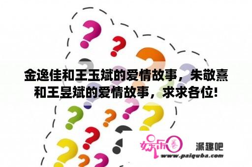 金逸佳和王玉斌的爱情故事，朱敬熹和王昱斌的爱情故事，求求各位!