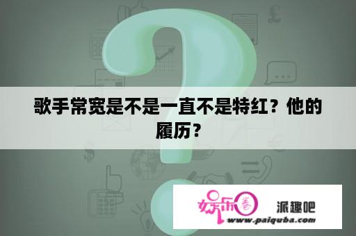 歌手常宽是不是一直不是特红？他的履历？