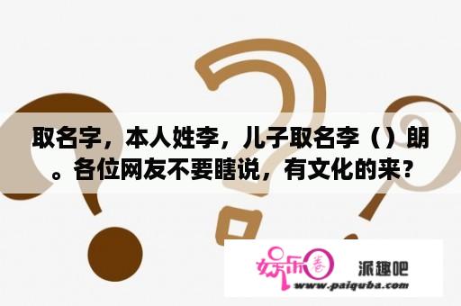 取名字，本人姓李，儿子取名李（）朗。各位网友不要瞎说，有文化的来？