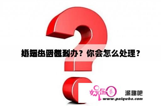 婚姻生活碰到
小三小四怎么办？你会怎么处理？