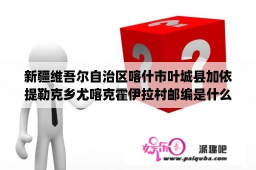 新疆维吾尔自治区喀什市叶城县加依提勒克乡尤喀克霍伊拉村邮编是什么?