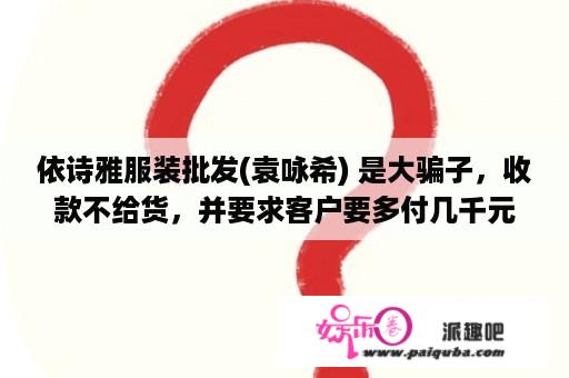 依诗雅服装批发(袁咏希) 是大骗子，收款不给货，并要求客户要多付几千元的保证金!是一家骗子公司，小心了