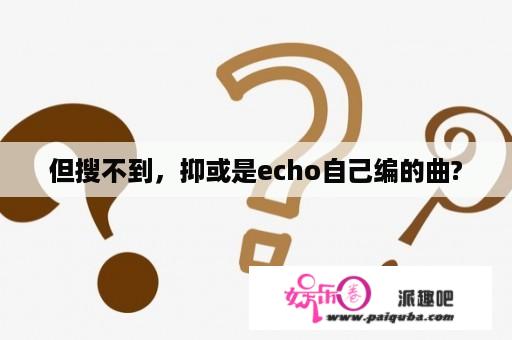 但搜不到，抑或是echo自己编的曲?