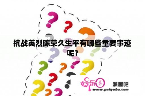 抗战英烈陈荣久生平有哪些重要事迹呢？