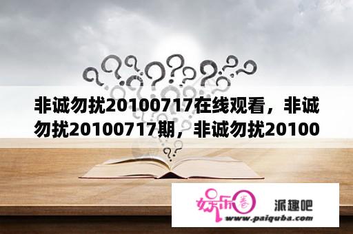 非诚勿扰20100717在线观看，非诚勿扰20100717期，非诚勿扰20100717直播，非诚勿扰20100717下载？