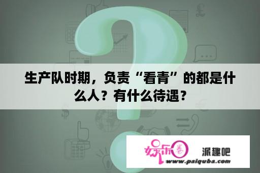 生产队时期，负责“看青”的都是什么人？有什么待遇？