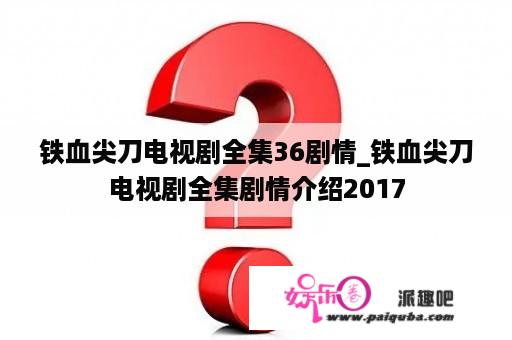 铁血尖刀电视剧全集36剧情_铁血尖刀电视剧全集剧情介绍2017