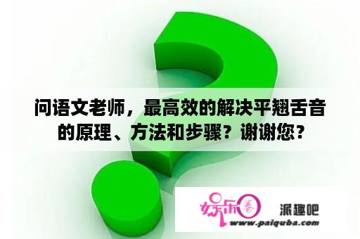 问语文老师，最高效的解决平翘舌音的原理、方法和步骤？谢谢您？