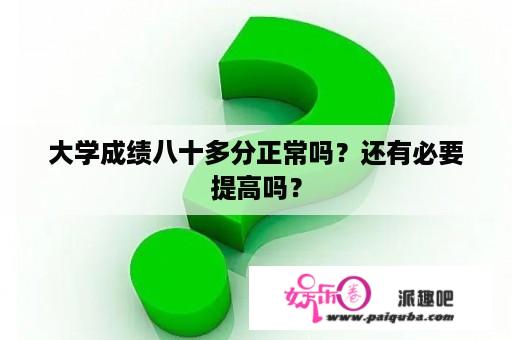 大学成绩八十多分正常吗？还有必要提高吗？