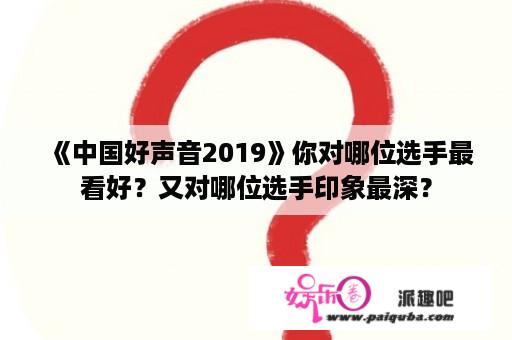 《中国好声音2019》你对哪位选手最看好？又对哪位选手印象最深？