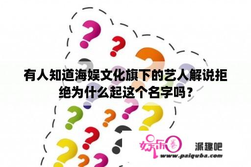 有人知道海娱文化旗下的艺人解说拒绝为什么起这个名字吗？