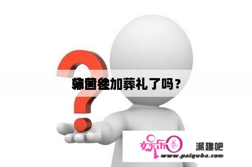 宋茜往
韩国参加葬礼了吗？