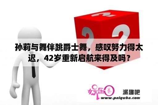 孙莉与舞伴跳爵士舞，感叹努力得太迟，42岁重新启航来得及吗？