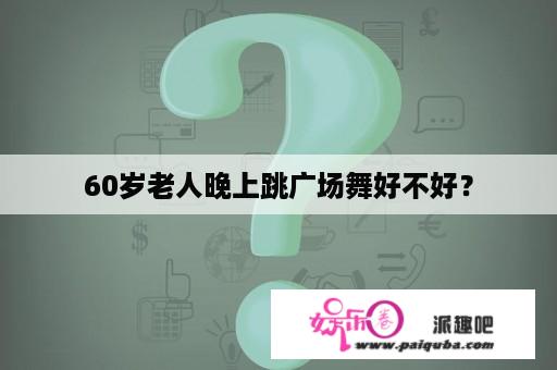 60岁老人晚上跳广场舞好不好？