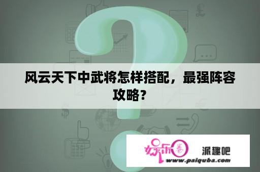 风云天下中武将怎样搭配，最强阵容攻略？