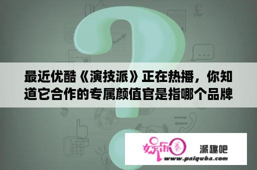 最近优酷《演技派》正在热播，你知道它合作的专属颜值官是指哪个品牌吗？