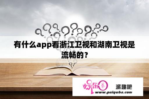 有什么app看浙江卫视和湖南卫视是流畅的？