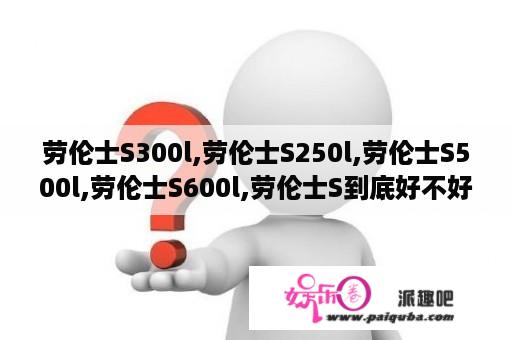 劳伦士S300l,劳伦士S250l,劳伦士S500l,劳伦士S600l,劳伦士S到底好不好