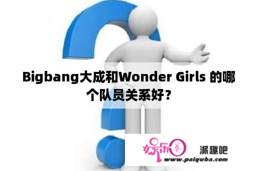 Bigbang大成和Wonder Girls 的哪个队员关系好？