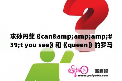 求孙丹菲《can&amp;amp;#39;t you see》和《queen》的罗马音和拼音