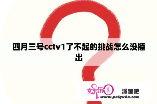 四月三号cctv1了不起的挑战怎么没播出