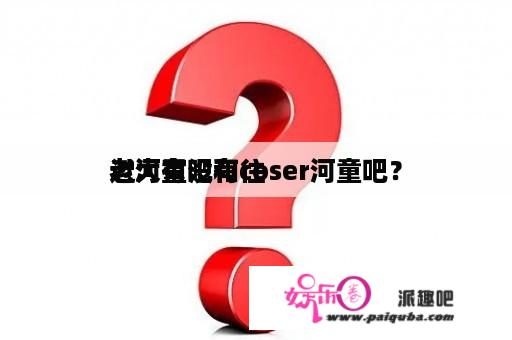 老大有没有往
过河童吧和coser河童吧？