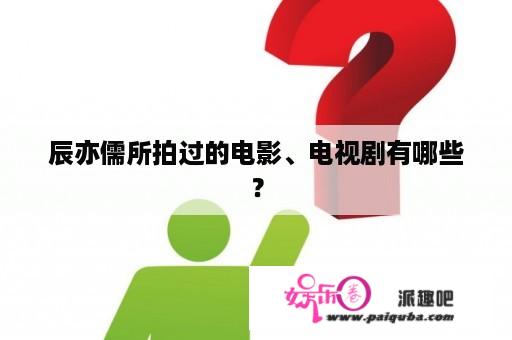 辰亦儒所拍过的电影、电视剧有哪些？