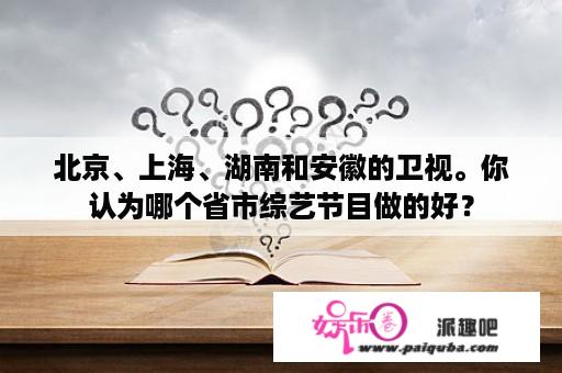 北京、上海、湖南和安徽的卫视。你认为哪个省市综艺节目做的好？