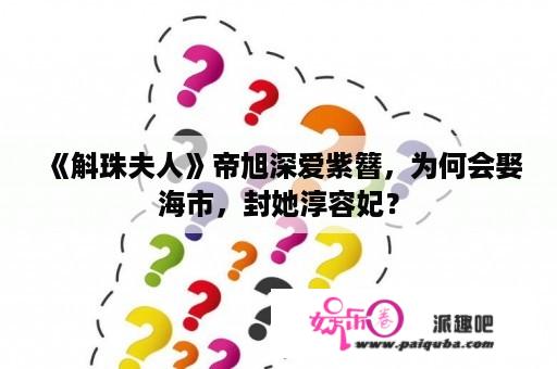 《斛珠夫人》帝旭深爱紫簪，为何会娶海市，封她淳容妃？