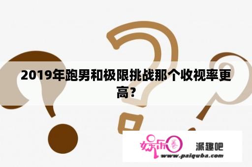 2019年跑男和极限挑战那个收视率更高？