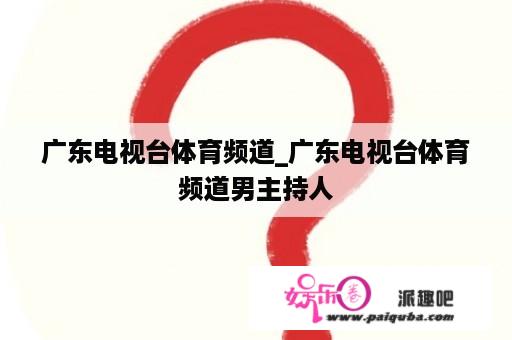 广东电视台体育频道_广东电视台体育频道男主持人