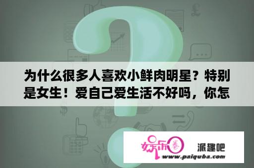 为什么很多人喜欢小鲜肉明星？特别是女生！爱自己爱生活不好吗，你怎么看？