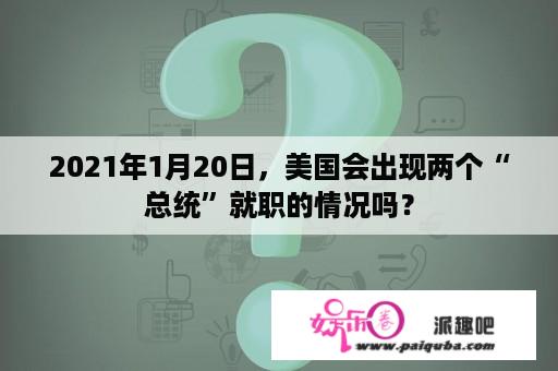 2021年1月20日，美国会出现两个“总统”就职的情况吗？